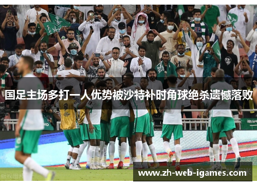 国足主场多打一人优势被沙特补时角球绝杀遗憾落败