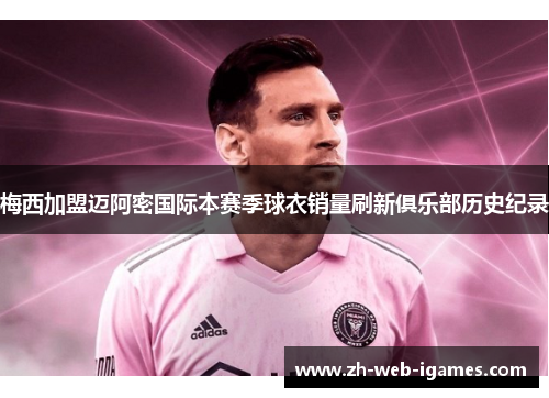 梅西加盟迈阿密国际本赛季球衣销量刷新俱乐部历史纪录