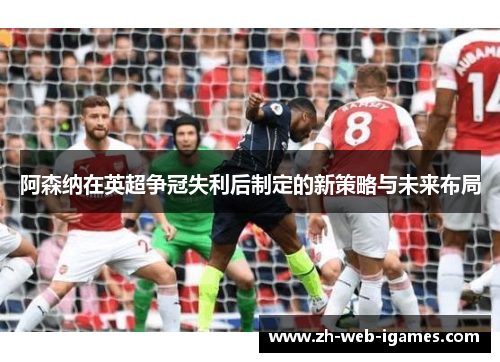 阿森纳在英超争冠失利后制定的新策略与未来布局