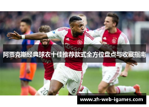 阿贾克斯经典球衣十佳推荐款式全方位盘点与收藏指南