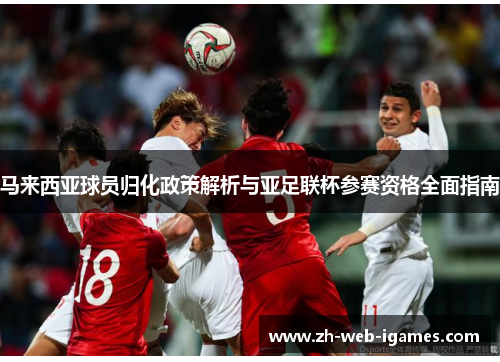 马来西亚球员归化政策解析与亚足联杯参赛资格全面指南